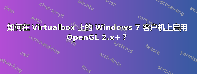 如何在 Virtualbox 上的 Windows 7 客户机上启用 OpenGL 2.x+？