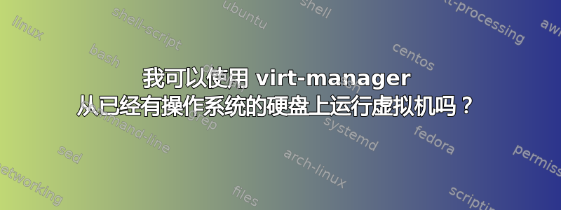 我可以使用 virt-manager 从已经有操作系统的硬盘上运行虚拟机吗？