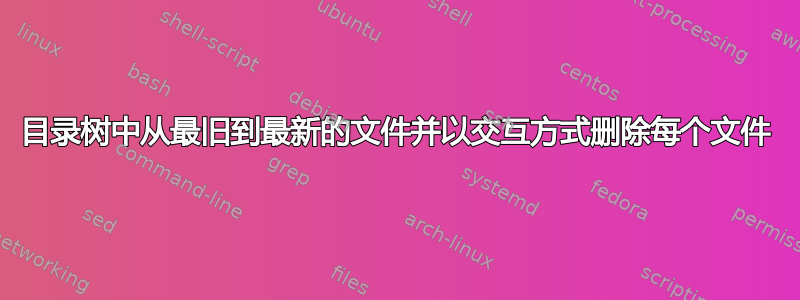 目录树中从最旧到最新的文件并以交互方式删除每个文件