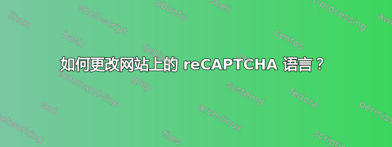 如何更改网站上的 reCAPTCHA 语言？