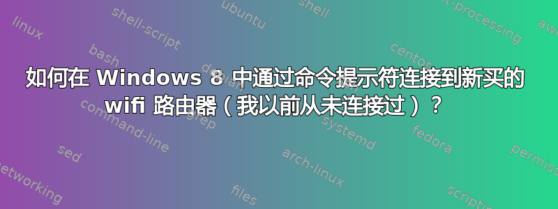 如何在 Windows 8 中通过命令提示符连接到新买的 wifi 路由器（我以前从未连接过）？