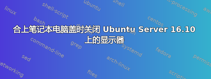 合上笔记本电脑盖时关闭 Ubuntu Server 16.10 上的显示器