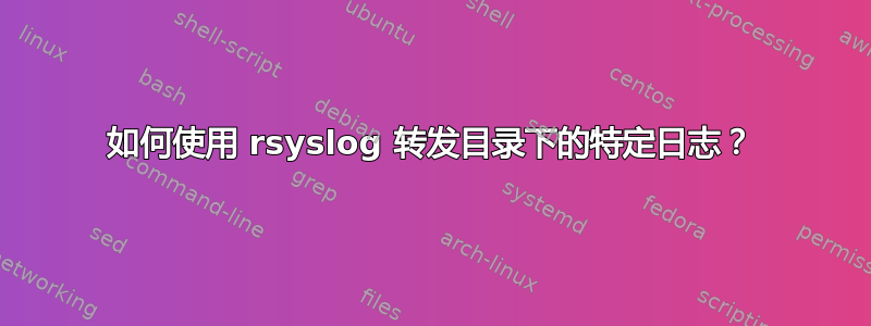 如何使用 rsyslog 转发目录下的特定日志？