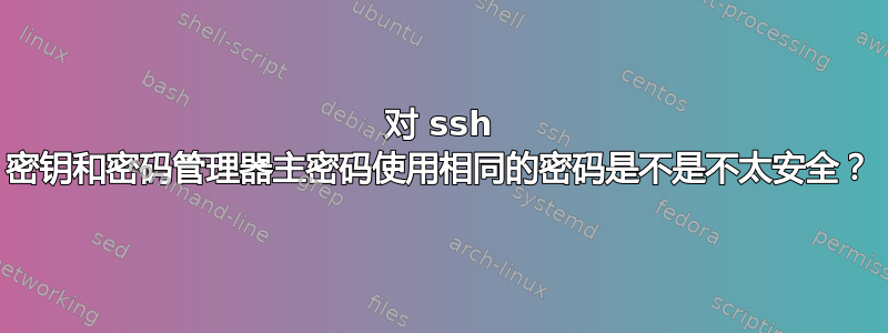 对 ssh 密钥和密码管理器主密码使用相同的密码是不是不太安全？