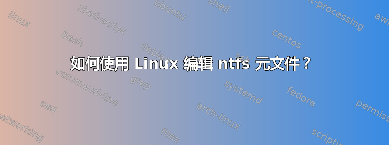 如何使用 Linux 编辑 ntfs 元文件？