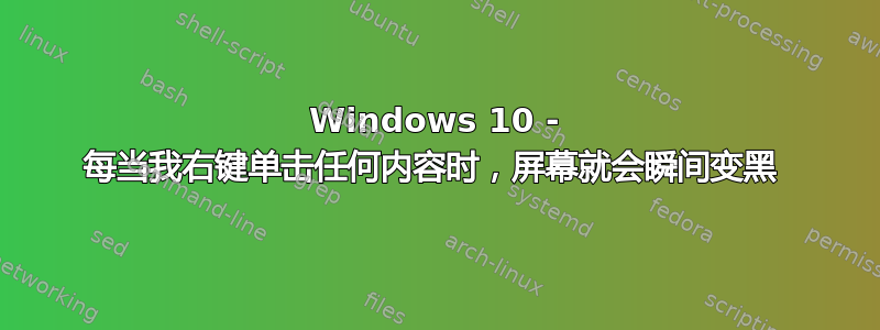 Windows 10 - 每当我右键单击任何内容时，屏幕就会瞬间变黑 