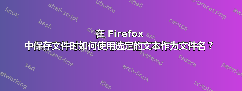 在 Firefox 中保存文件时如何使用选定的文本作为文件名？