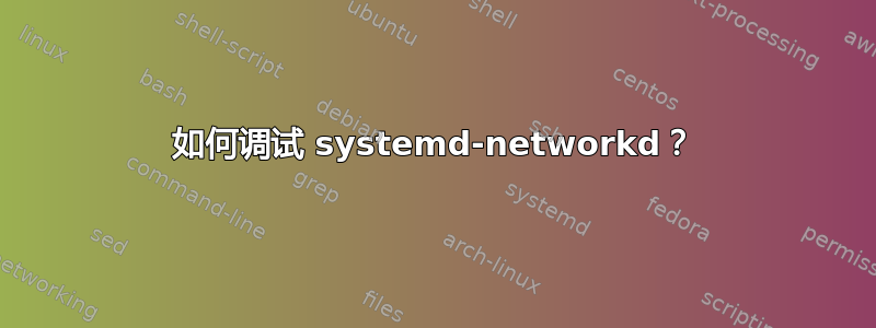 如何调试 systemd-networkd？