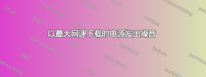 以最大网速下载时电源发出噪音