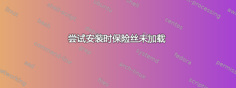 尝试安装时保险丝未加载