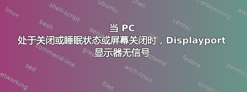 当 PC 处于关闭或睡眠状态或屏幕关闭时，Displayport 显示器无信号