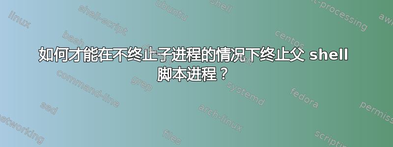 如何才能在不终止子进程的情况下终止父 shell 脚本进程？