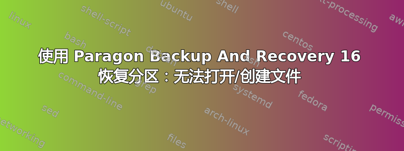 使用 Paragon Backup And Recovery 16 恢复分区：无法打开/创建文件