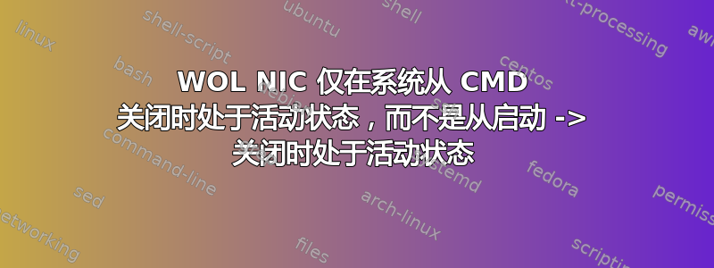 WOL NIC 仅在系统从 CMD 关闭时处于活动状态，而不是从启动 -> 关闭时处于活动状态