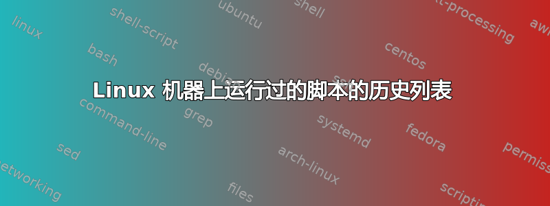 Linux 机器上运行过的脚本的历史列表