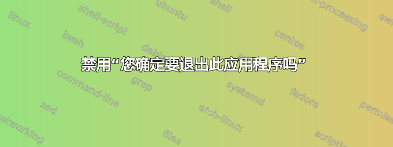 禁用“您确定要退出此应用程序吗”