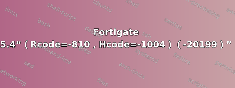 Fortigate 5.4“（Rcode=-810，Hcode=-1004）（-20199）”