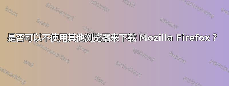 是否可以不使用其他浏览器来下载 Mozilla Firefox？