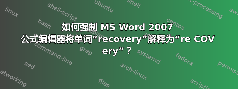 如何强制 MS Word 2007 公式编辑器将单词“recovery”解释为“re COV ery”？