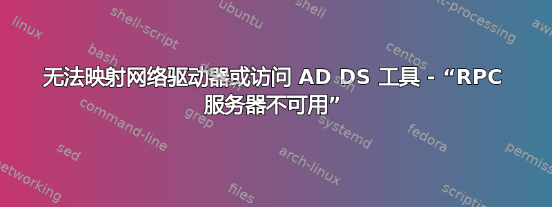 无法映射网络驱动器或访问 AD DS 工具 - “RPC 服务器不可用”