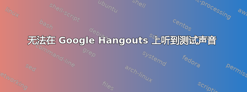 无法在 Google Hangouts 上听到测试声音