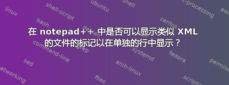 在 notepad++ 中是否可以显示类似 XML 的文件的标记以在单独的行中显示？