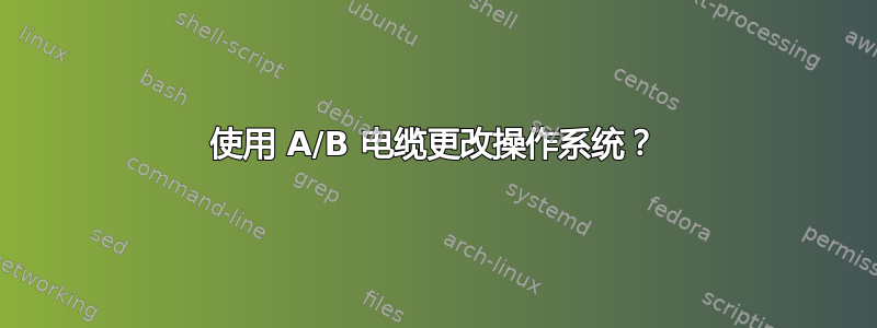 使用 A/B 电缆更改操作系统？