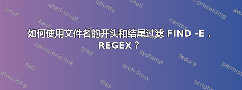 如何使用文件名的开头和结尾过滤 FIND -E . REGEX？