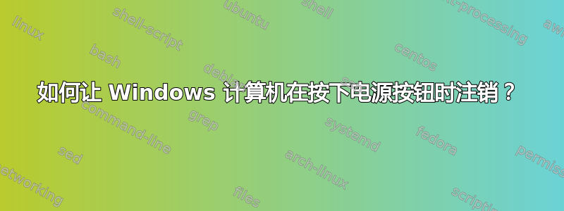 如何让 Windows 计算机在按下电源按钮时注销？