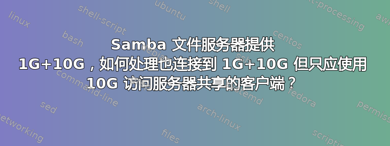 Samba 文件服务器提供 1G+10G，如何处理也连接到 1G+10G 但只应使用 10G 访问服务器共享的客户端？