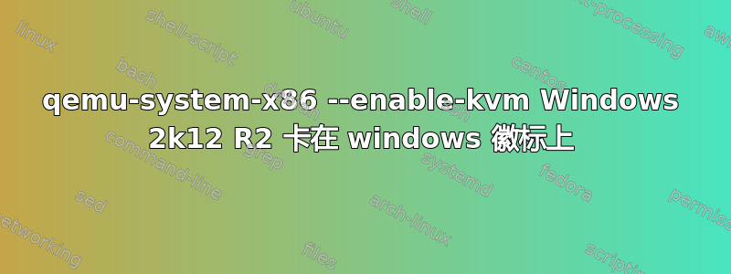 qemu-system-x86 --enable-kvm Windows 2k12 R2 卡在 windows 徽标上