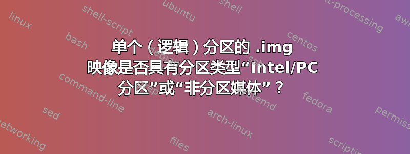 单个（逻辑）分区的 .img 映像是否具有分区类型“Intel/PC 分区”或“非分区媒体”？