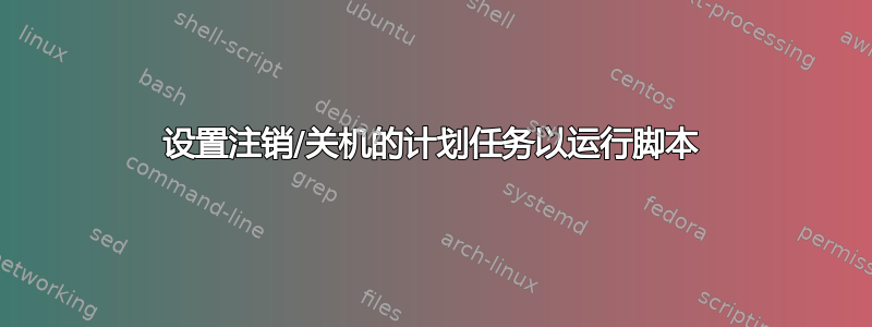 设置注销/关机的计划任务以运行脚本