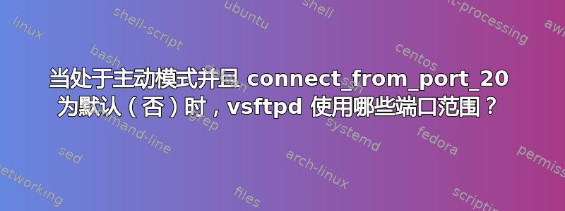 当处于主动模式并且 connect_from_port_20 为默认（否）时，vsftpd 使用哪些端口范围？