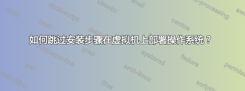 如何跳过安装步骤在虚拟机上部署操作系统？