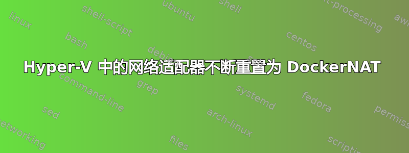 Hyper-V 中的网络适配器不断重置为 DockerNAT