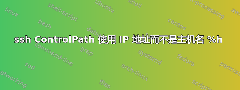 ssh ControlPath 使用 IP 地址而不是主机名 %h