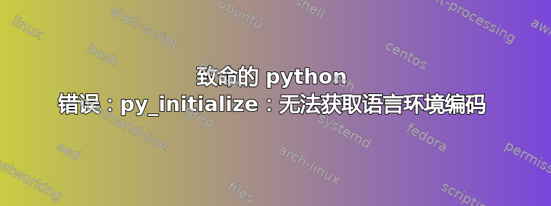 致命的 python 错误：py_initialize：无法获取语言环境编码