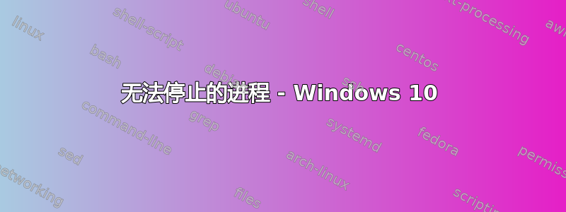 无法停止的进程 - Windows 10