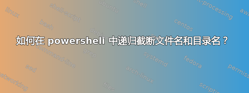 如何在 powershell 中递归截断文件名和目录名？