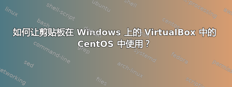 如何让剪贴板在 Windows 上的 VirtualBox 中的 CentOS 中使用？