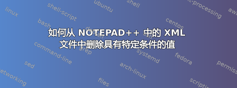 如何从 NOTEPAD++ 中的 XML 文件中删除具有特定条件的值