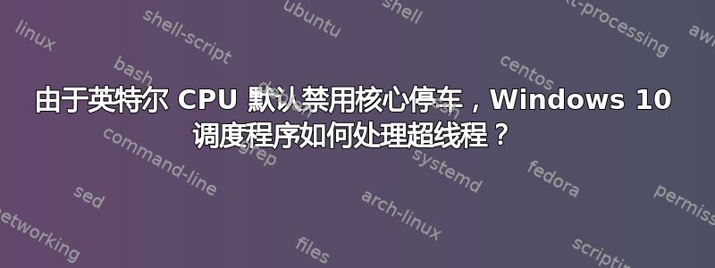 由于英特尔 CPU 默认禁用核心停车，Windows 10 调度程序如何处理超线程？