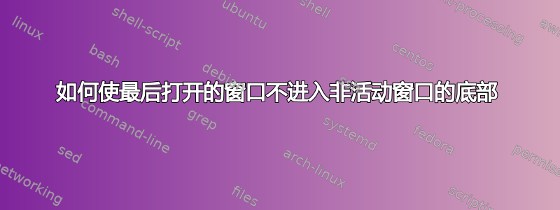 如何使最后打开的窗口不进入非活动窗口的底部