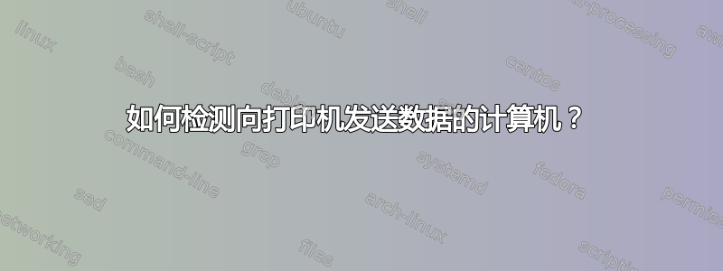 如何检测向打印机发送数据的计算机？