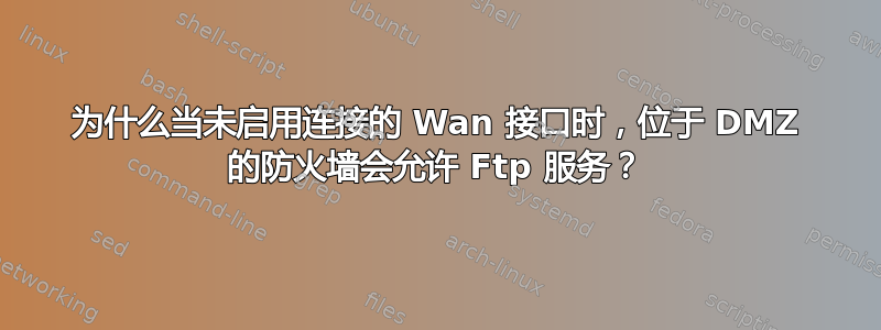 为什么当未启用连接的 Wan 接口时，位于 DMZ 的防火墙会允许 Ftp 服务？