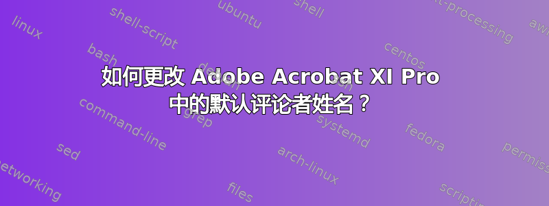 如何更改 Adob​​e Acrobat XI Pro 中的默认评论者姓名？