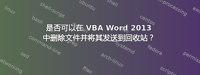 是否可以在 VBA Word 2013 中删除文件并将其发送到回收站？