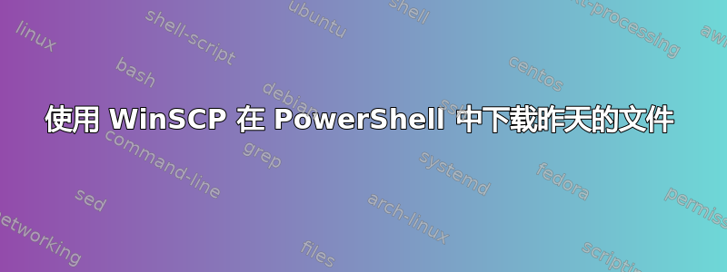 使用 WinSCP 在 PowerShell 中下载昨天的文件