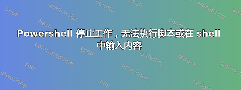 Powershell 停止工作，无法执行脚本或在 shell 中输入内容